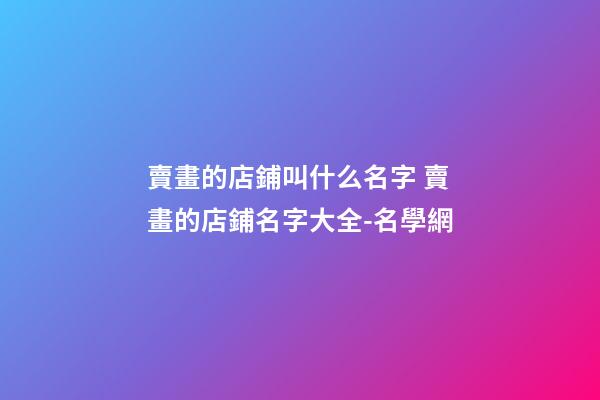 賣畫的店鋪叫什么名字 賣畫的店鋪名字大全-名學網-第1張-店鋪起名-玄機派